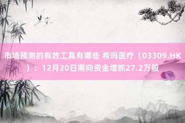 市场预测的有效工具有哪些 希玛医疗（03309.HK）：12月20日南向资金增抓27.2万股