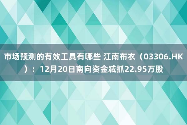 市场预测的有效工具有哪些 江南布衣（03306.HK）：12月20日南向资金减抓22.95万股