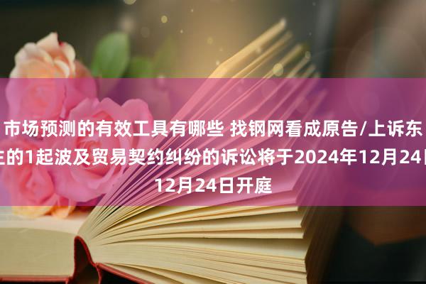 市场预测的有效工具有哪些 找钢网看成原告/上诉东说念主的1起波及贸易契约纠纷的诉讼将于2024年12月24日开庭