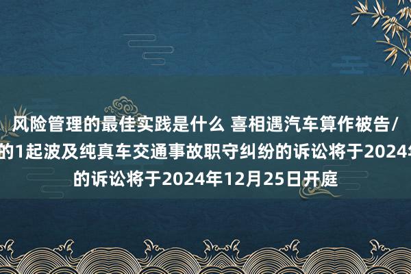 风险管理的最佳实践是什么 喜相遇汽车算作被告/被上诉东说念主的1起波及纯真车交通事故职守纠纷的诉讼将于2024年12月25日开庭