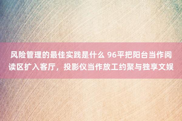 风险管理的最佳实践是什么 96平把阳台当作阅读区扩入客厅，投影仪当作放工约聚与独享文娱