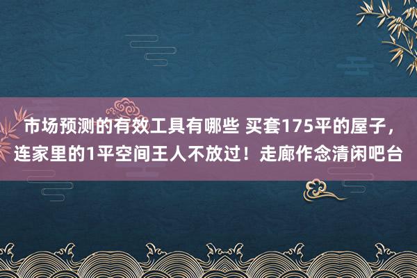 市场预测的有效工具有哪些 买套175平的屋子，连家里的1平空间王人不放过！走廊作念清闲吧台