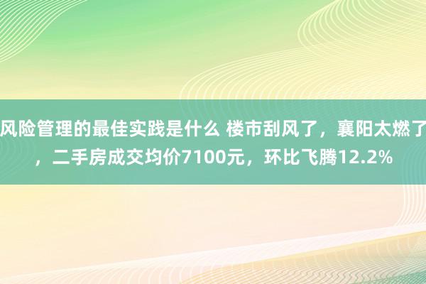 风险管理的最佳实践是什么 楼市刮风了，襄阳太燃了，二手房成交均价7100元，环比飞腾12.2%