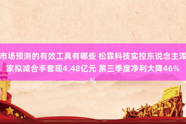 市场预测的有效工具有哪些 松霖科技实控东说念主浑家拟减合手套现4.48亿元 第三季度净利大降46%