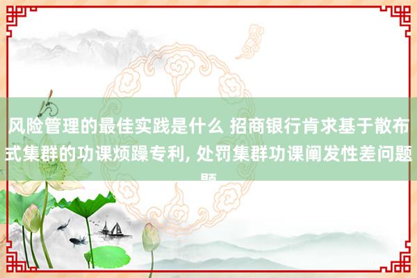 风险管理的最佳实践是什么 招商银行肯求基于散布式集群的功课烦躁专利, 处罚集群功课阐发性差问题