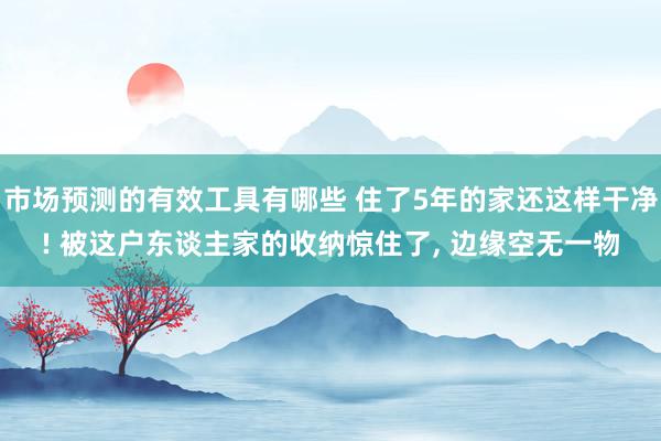 市场预测的有效工具有哪些 住了5年的家还这样干净! 被这户东谈主家的收纳惊住了, 边缘空无一物