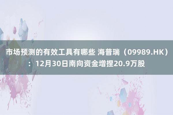 市场预测的有效工具有哪些 海普瑞（09989.HK）：12月30日南向资金增捏20.9万股