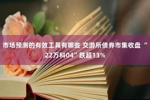 市场预测的有效工具有哪些 交游所债券市集收盘 “22万科04”跌超13%