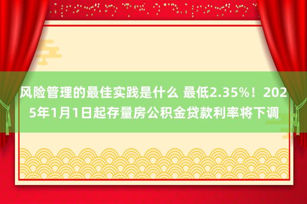 风险管理的最佳实践是什么 最低2.35%！2025年1月1日起存量房公积金贷款利率将下调