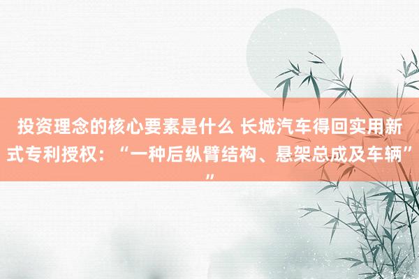 投资理念的核心要素是什么 长城汽车得回实用新式专利授权：“一种后纵臂结构、悬架总成及车辆”