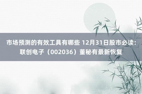 市场预测的有效工具有哪些 12月31日股市必读：联创电子（002036）董秘有最新恢复