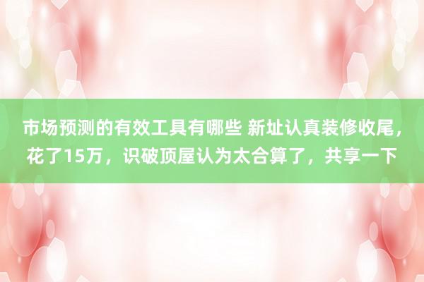 市场预测的有效工具有哪些 新址认真装修收尾，花了15万，识破顶屋认为太合算了，共享一下