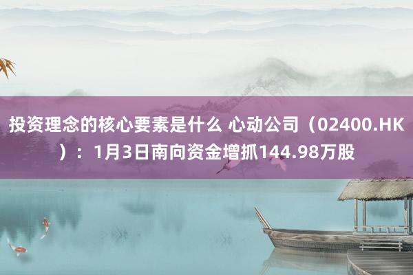 投资理念的核心要素是什么 心动公司（02400.HK）：1月3日南向资金增抓144.98万股