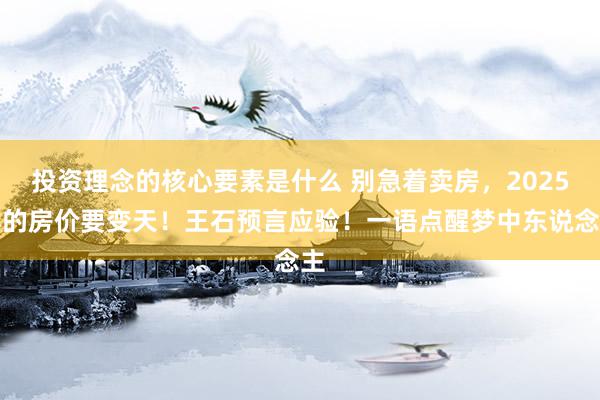 投资理念的核心要素是什么 别急着卖房，2025年的房价要变天！王石预言应验！一语点醒梦中东说念主