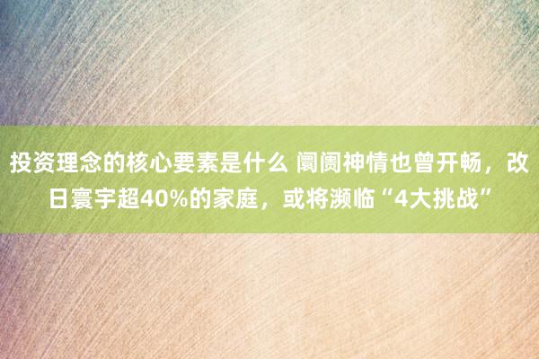 投资理念的核心要素是什么 阛阓神情也曾开畅，改日寰宇超40%的家庭，或将濒临“4大挑战”