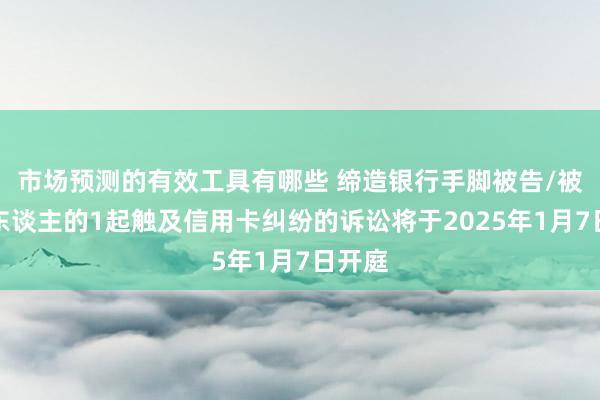 市场预测的有效工具有哪些 缔造银行手脚被告/被上诉东谈主的1起触及信用卡纠纷的诉讼将于2025年1月7日开庭