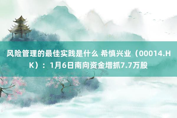 风险管理的最佳实践是什么 希慎兴业（00014.HK）：1月6日南向资金增抓7.7万股