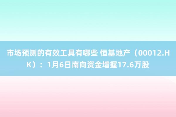 市场预测的有效工具有哪些 恒基地产（00012.HK）：1月6日南向资金增握17.6万股