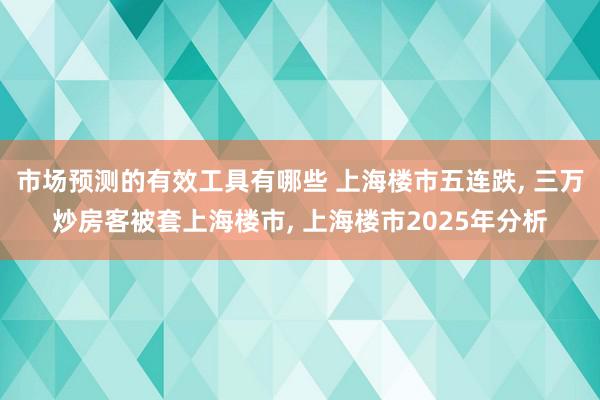 市场预测的有效工具有哪些 上海楼市五连跌, 三万炒房客被套上海楼市, 上海楼市2025年分析