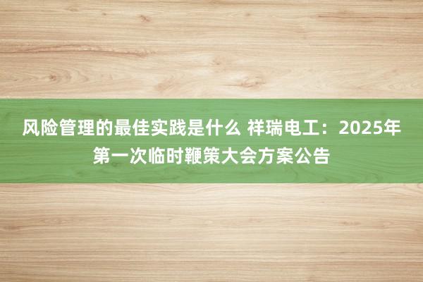 风险管理的最佳实践是什么 祥瑞电工：2025年第一次临时鞭策大会方案公告