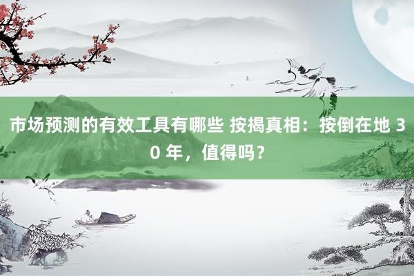 市场预测的有效工具有哪些 按揭真相：按倒在地 30 年，值得吗？