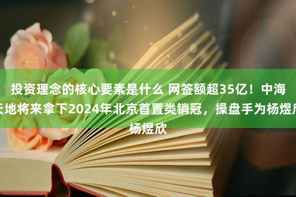 投资理念的核心要素是什么 网签额超35亿！中海天地将来拿下2024年北京首置类销冠，操盘手为杨煜欣