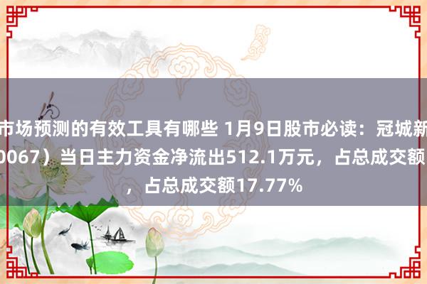 市场预测的有效工具有哪些 1月9日股市必读：冠城新材（600067）当日主力资金净流出512.1万元，占总成交额17.77%