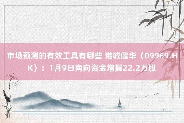 市场预测的有效工具有哪些 诺诚健华（09969.HK）：1月9日南向资金增握22.2万股