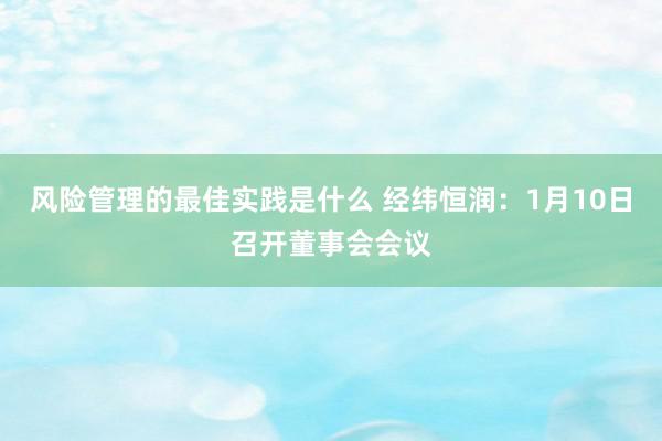 风险管理的最佳实践是什么 经纬恒润：1月10日召开董事会会议