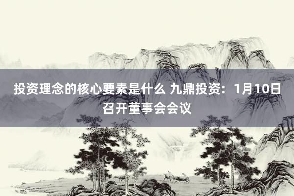 投资理念的核心要素是什么 九鼎投资：1月10日召开董事会会议