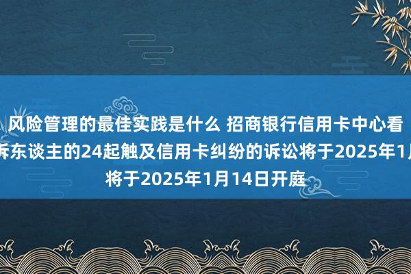 风险管理的最佳实践是什么 招商银行信用卡中心看成原告/上诉东谈主的24起触及信用卡纠纷的诉讼将于2025年1月14日开庭