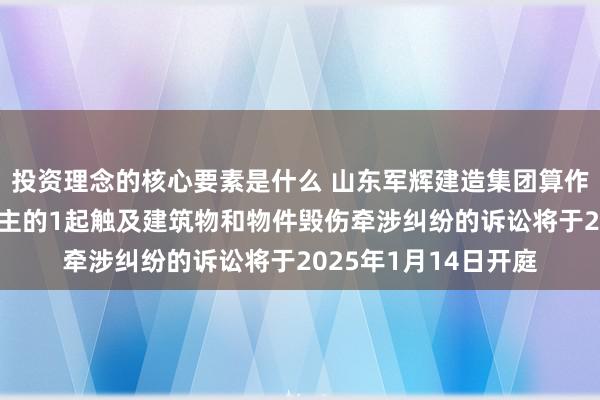 投资理念的核心要素是什么 山东军辉建造集团算作被告/被上诉东说念主的1起触及建筑物和物件毁伤牵涉纠纷的诉讼将于2025年1月14日开庭