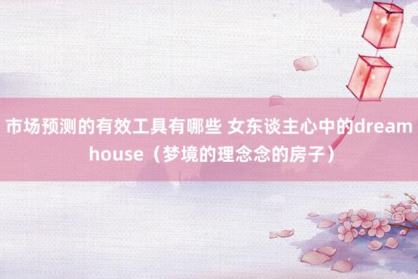 市场预测的有效工具有哪些 女东谈主心中的dream house（梦境的理念念的房子）