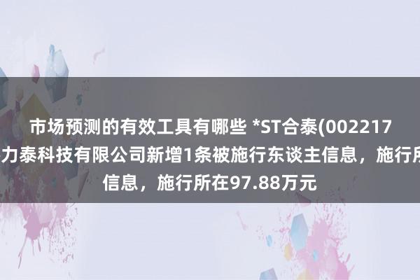 市场预测的有效工具有哪些 *ST合泰(002217)控股的福建协力泰科技有限公司新增1条被施行东谈主信息，施行所在97.88万元