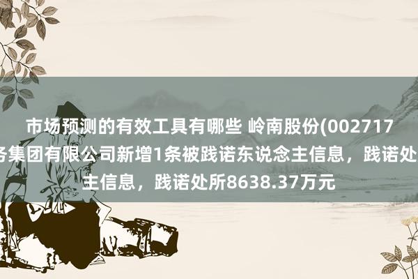 市场预测的有效工具有哪些 岭南股份(002717)控股的岭南水务集团有限公司新增1条被践诺东说念主信息，践诺处所8638.37万元