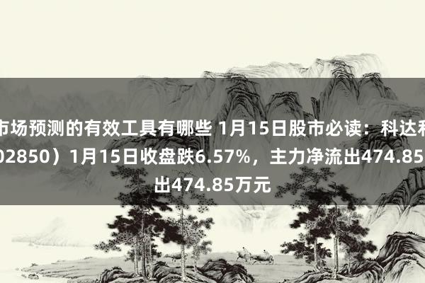 市场预测的有效工具有哪些 1月15日股市必读：科达利（002850）1月15日收盘跌6.57%，主力净流出474.85万元