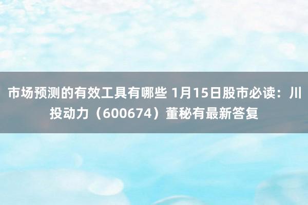 市场预测的有效工具有哪些 1月15日股市必读：川投动力（600674）董秘有最新答复