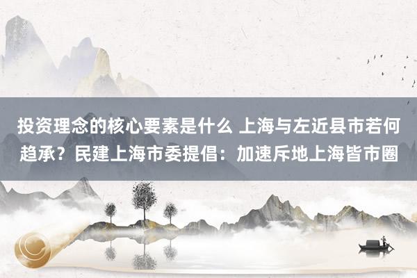 投资理念的核心要素是什么 上海与左近县市若何趋承？民建上海市委提倡：加速斥地上海皆市圈