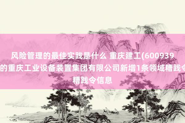 风险管理的最佳实践是什么 重庆建工(600939)控股的重庆工业设备装置集团有限公司新增1条领域糟践令信息