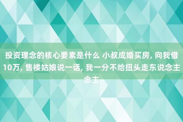 投资理念的核心要素是什么 小叔成婚买房, 向我借10万, 售楼姑娘说一话, 我一分不给扭头走东说念主