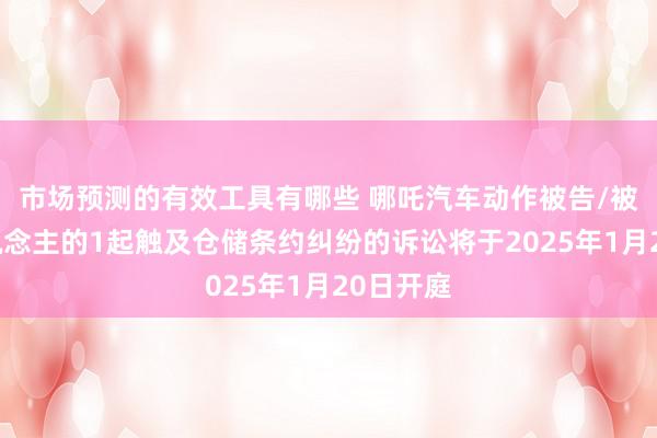 市场预测的有效工具有哪些 哪吒汽车动作被告/被上诉东说念主的1起触及仓储条约纠纷的诉讼将于2025年1月20日开庭