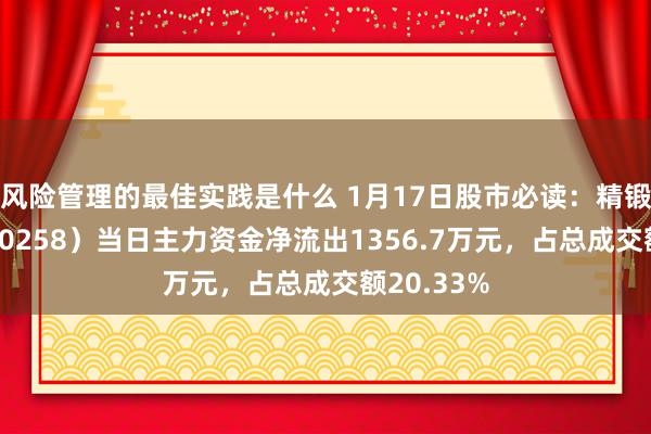 风险管理的最佳实践是什么 1月17日股市必读：精锻科技（300258）当日主力资金净流出1356.7万元，占总成交额20.33%