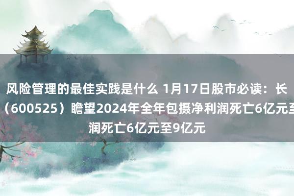 风险管理的最佳实践是什么 1月17日股市必读：长园集团（600525）瞻望2024年全年包摄净利润死亡6亿元至9亿元