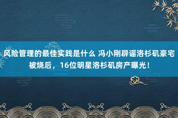 风险管理的最佳实践是什么 冯小刚辟谣洛杉矶豪宅被烧后，16位明星洛杉矶房产曝光！