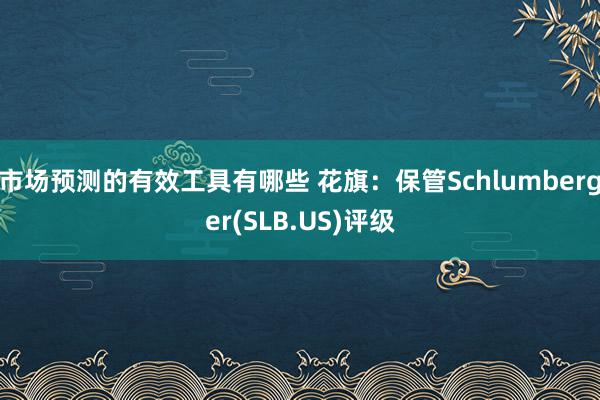 市场预测的有效工具有哪些 花旗：保管Schlumberger(SLB.US)评级