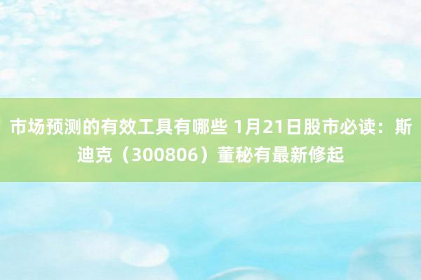 市场预测的有效工具有哪些 1月21日股市必读：斯迪克（300806）董秘有最新修起