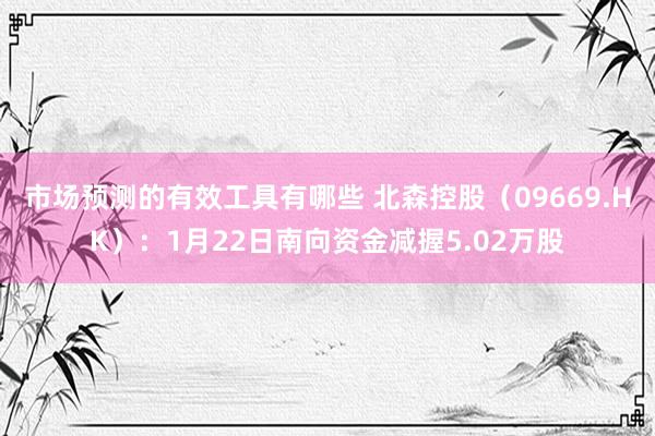 市场预测的有效工具有哪些 北森控股（09669.HK）：1月22日南向资金减握5.02万股