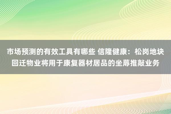 市场预测的有效工具有哪些 信隆健康：松岗地块回迁物业将用于康复器材居品的坐蓐推敲业务