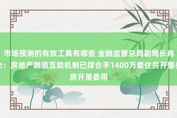 市场预测的有效工具有哪些 金融监管总局副局长肖远企：房地产融资互助机制已撑合手1400万套住房开垦委用