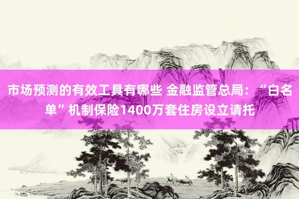 市场预测的有效工具有哪些 金融监管总局：“白名单”机制保险1400万套住房设立请托